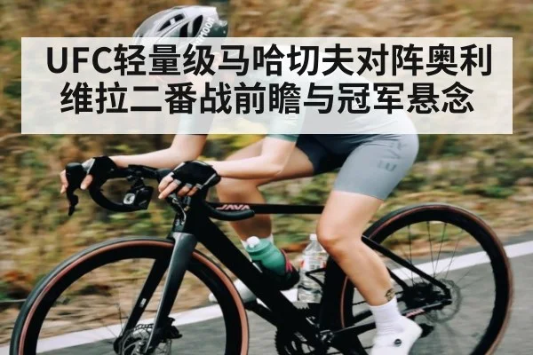 UFC轻量级马哈切夫对阵奥利维拉二番战前瞻与冠军悬念