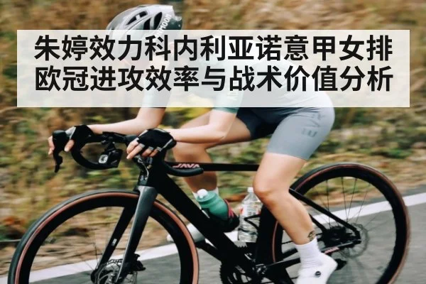 朱婷效力科内利亚诺意甲女排欧冠进攻效率与战术价值分析