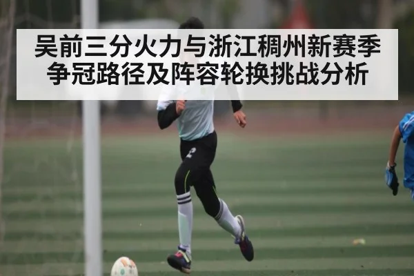 吴前三分火力与浙江稠州新赛季争冠路径及阵容轮换挑战分析