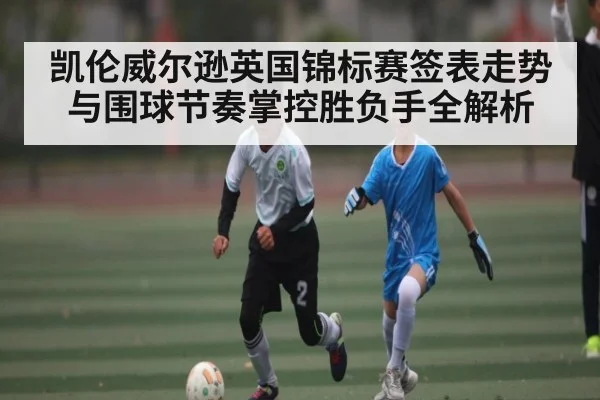 凯伦威尔逊英国锦标赛签表走势与围球节奏掌控胜负手全解析