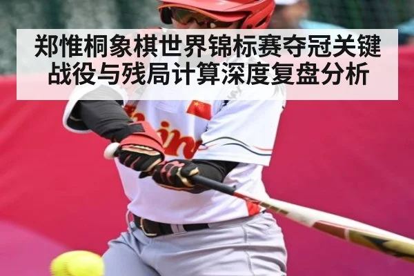 郑惟桐象棋世界锦标赛夺冠关键战役与残局计算深度复盘分析